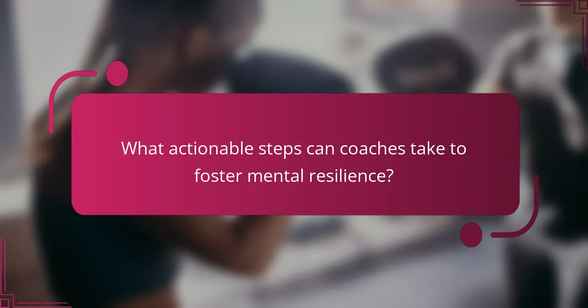 What actionable steps can coaches take to foster mental resilience?