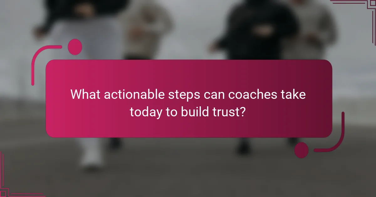 What actionable steps can coaches take today to build trust?